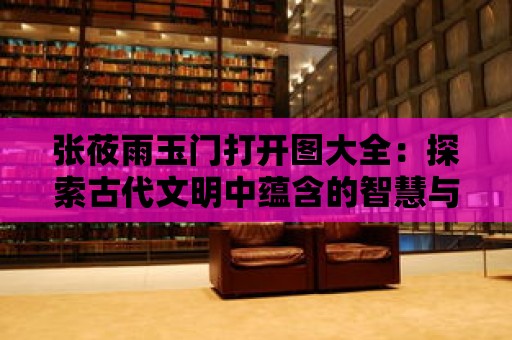 張莜雨玉門打開圖大全：探索古代文明中蘊含的智慧與神秘