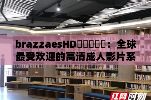 brazzaesHD袙袠袛袝袨：全球最受歡迎的高清成人影片系列