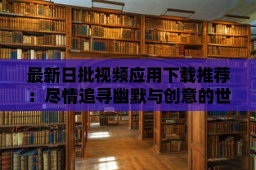 最新日批視頻應(yīng)用下載推薦：盡情追尋幽默與創(chuàng)意的世界