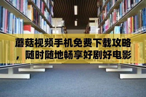 蘑菇視頻手機免費下載攻略，隨時隨地暢享好劇好電影！