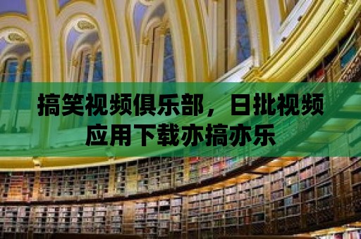 搞笑視頻俱樂部，日批視頻應(yīng)用下載亦搞亦樂