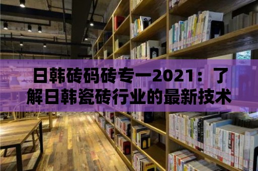 日韓磚碼磚專一2021：了解日韓瓷磚行業(yè)的最新技術(shù)創(chuàng)新