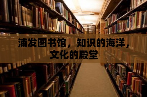 浦發圖書館，知識的海洋，文化的殿堂