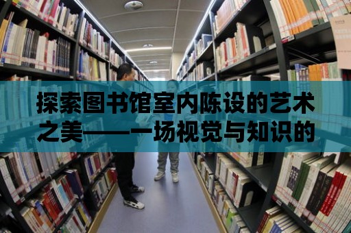 探索圖書館室內陳設的藝術之美——一場視覺與知識的盛宴