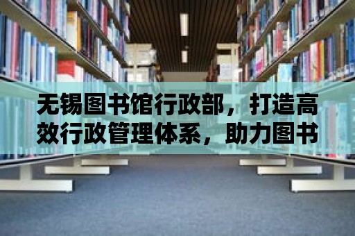 無錫圖書館行政部，打造高效行政管理體系，助力圖書館事業發展