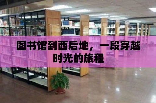 圖書館到西后地，一段穿越時光的旅程