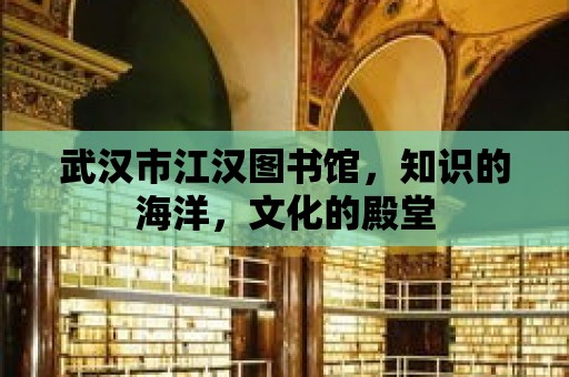 武漢市江漢圖書館，知識的海洋，文化的殿堂