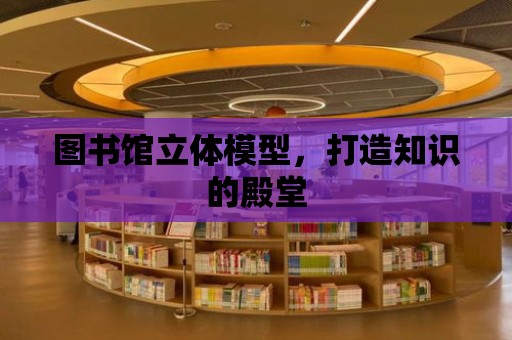 圖書館立體模型，打造知識(shí)的殿堂