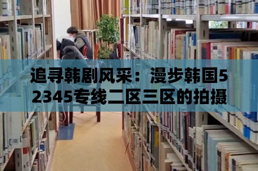 追尋韓劇風采：漫步韓國52345專線二區(qū)三區(qū)的拍攝地！