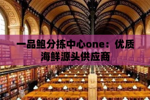 一品鮑分揀中心one：優質海鮮源頭供應商