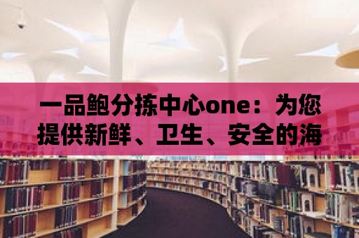 一品鮑分揀中心one：為您提供新鮮、衛(wèi)生、安全的海鮮產(chǎn)品