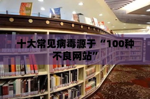 十大常見病毒源于“100種不良網站”