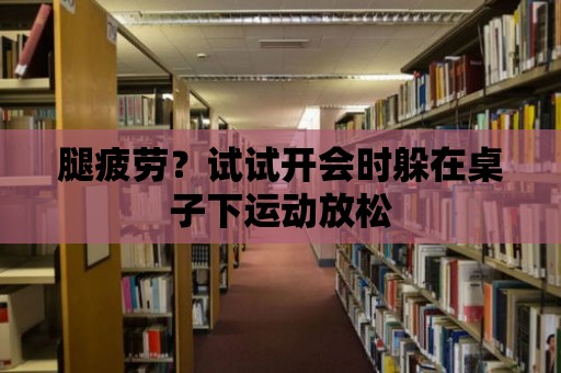 腿疲勞？試試開會時躲在桌子下運動放松