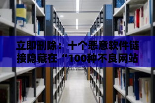 立即刪除：十個惡意軟件鏈接隱藏在“100種不良網站”中