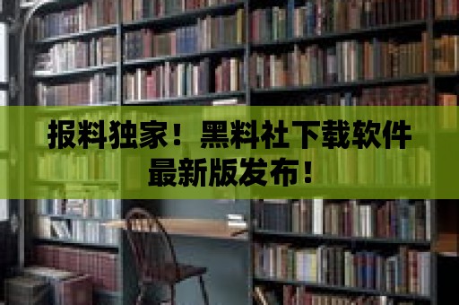 報料獨家！黑料社下載軟件最新版發布！