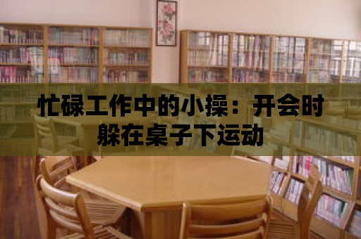 忙碌工作中的小操：開會時躲在桌子下運動