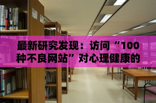 最新研究發(fā)現(xiàn)：訪問“100種不良網(wǎng)站”對心理健康的影響