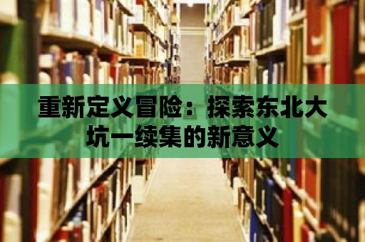 重新定義冒險：探索東北大坑一續集的新意義