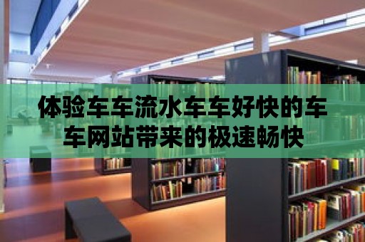 體驗車車流水車車好快的車車網(wǎng)站帶來的極速暢快