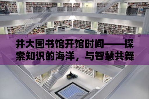 井大圖書館開館時間——探索知識的海洋，與智慧共舞