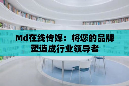 Md在線傳媒：將您的品牌塑造成行業(yè)領(lǐng)導(dǎo)者