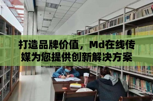 打造品牌價值，Md在線傳媒為您提供創新解決方案