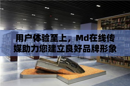 用戶體驗至上，Md在線傳媒助力您建立良好品牌形象