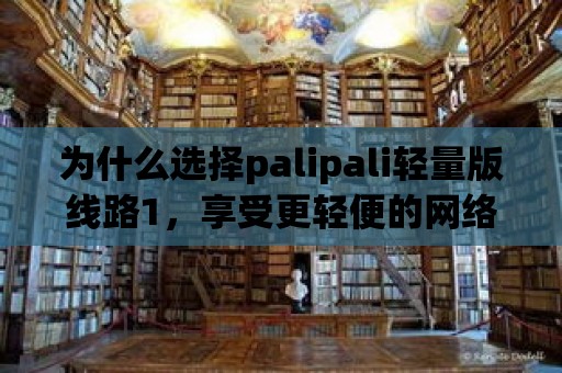 為什么選擇palipali輕量版線路1，享受更輕便的網(wǎng)絡(luò)體驗(yàn)