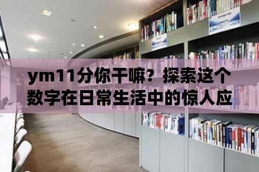 ym11分你干嘛？探索這個數字在日常生活中的驚人應用。