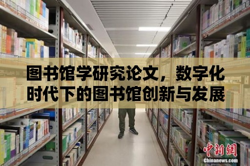 圖書館學研究論文，數字化時代下的圖書館創新與發展