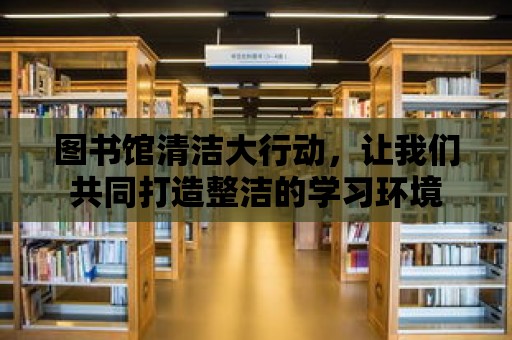 圖書館清潔大行動，讓我們共同打造整潔的學習環境