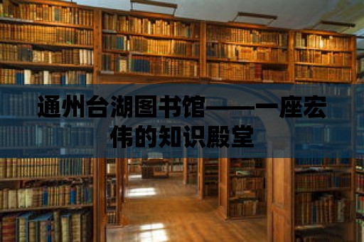 通州臺湖圖書館——一座宏偉的知識殿堂