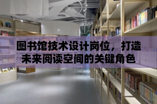 圖書館技術設計崗位，打造未來閱讀空間的關鍵角色