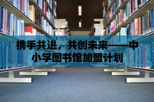 攜手共進，共創未來——中小學圖書館加盟計劃