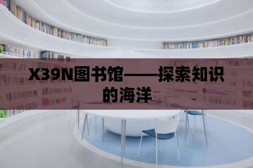 X39N圖書館——探索知識的海洋