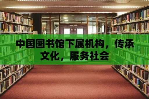 中國圖書館下屬機構，傳承文化，服務社會