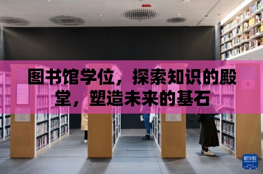 圖書館學位，探索知識的殿堂，塑造未來的基石