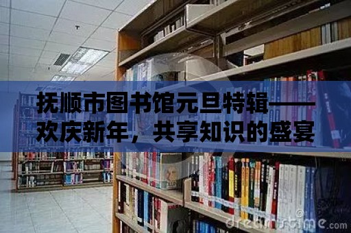 撫順市圖書館元旦特輯——歡慶新年，共享知識的盛宴