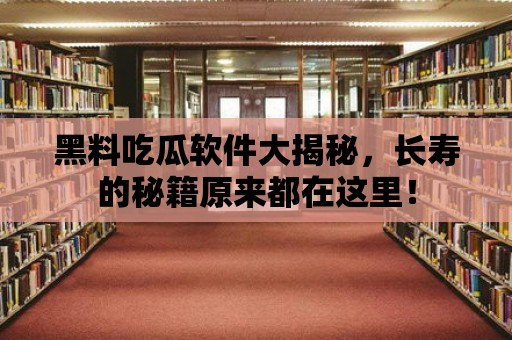 黑料吃瓜軟件大揭秘，長壽的秘籍原來都在這里！