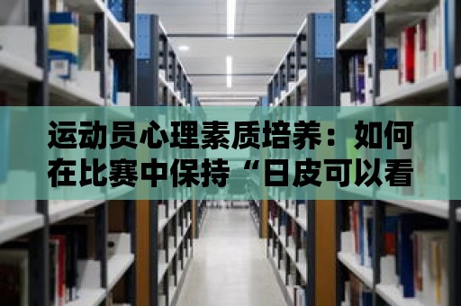 運動員心理素質培養：如何在比賽中保持“日皮可以看見球的那種”的狀態？