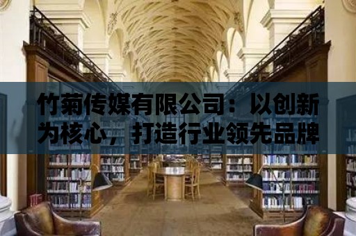 竹菊傳媒有限公司：以創新為核心，打造行業領先品牌