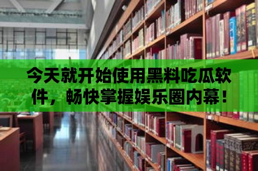 今天就開始使用黑料吃瓜軟件，暢快掌握娛樂圈內幕！