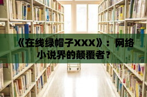 《在線綠帽子XXX》：網絡小說界的顛覆者？