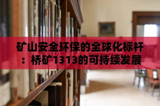 礦山安全環保的全球化標桿：橋礦1313的可持續發展