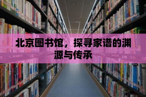 北京圖書館，探尋家譜的淵源與傳承