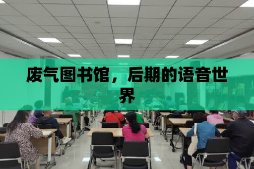 廢氣圖書館，后期的語音世界