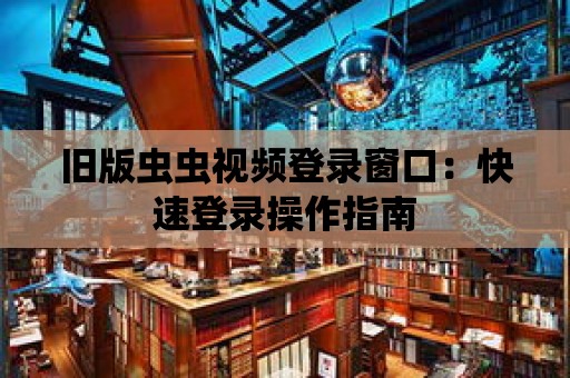 舊版蟲蟲視頻登錄窗口：快速登錄操作指南