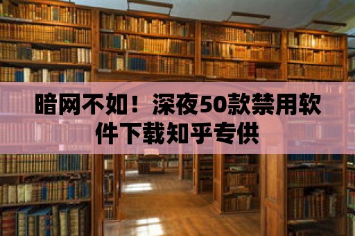 暗網(wǎng)不如！深夜50款禁用軟件下載知乎專供