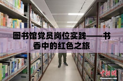 圖書館黨員崗位實踐——書香中的紅色之旅