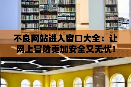 不良網站進入窗口大全：讓網上冒險更加安全又無憂！